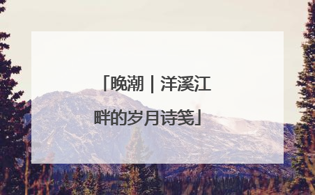 晚潮｜洋溪江畔的岁月诗笺