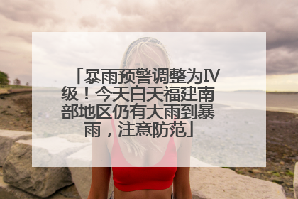 暴雨预警调整为Ⅳ级！今天白天福建南部地区仍有大雨到暴雨，注意防范