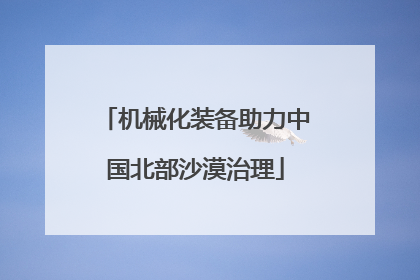 机械化装备助力中国北部沙漠治理