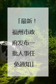 最新！福州市政府发布一批人事任免通知