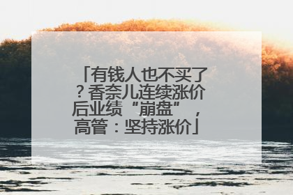 有钱人也不买了？香奈儿连续涨价后业绩“崩盘”，高管：坚持涨价