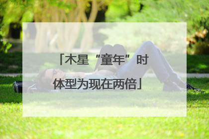 木星“童年”时体型为现在两倍