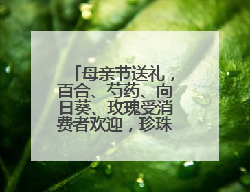 母亲节送礼，百合、芍药、向日葵、玫瑰受消费者欢迎，珍珠、铂金等首饰成“新宠”