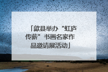 歙县举办“虹庐传薪”书画名家作品邀请展活动