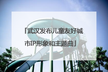 武汉发布儿童友好城市IP形象和主题曲