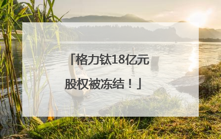 格力钛18亿元股权被冻结！