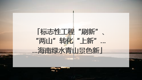 标志性工程“刷新”、“两山”转化“上新”……海南绿水青山景色新