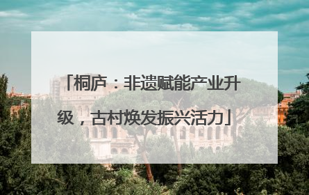 桐庐：非遗赋能产业升级，古村焕发振兴活力