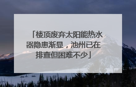 楼顶废弃太阳能热水器隐患渐显，池州已在排查但困难不少