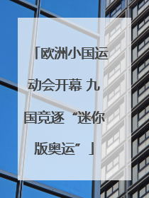 欧洲小国运动会开幕 九国竞逐“迷你版奥运”