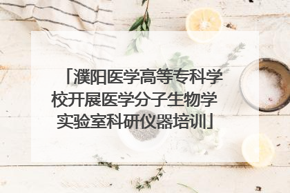 濮阳医学高等专科学校开展医学分子生物学实验室科研仪器培训