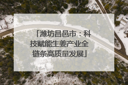 潍坊昌邑市：科技赋能生姜产业全链条高质量发展