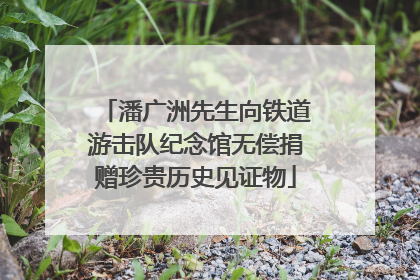 潘广洲先生向铁道游击队纪念馆无偿捐赠珍贵历史见证物