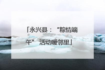 永兴县：“粽情端午” 活动暖邻里