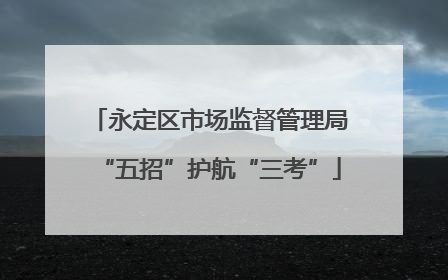 永定区市场监督管理局“五招”护航“三考”