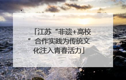 江苏“非遗+高校”合作实践为传统文化注入青春活力