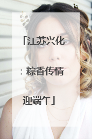 江苏兴化：粽香传情迎端午