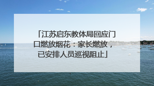 江苏启东教体局回应门口燃放烟花：家长燃放，已安排人员巡视阻止