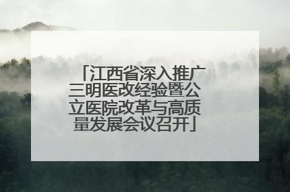 江西省深入推广三明医改经验暨公立医院改革与高质量发展会议召开