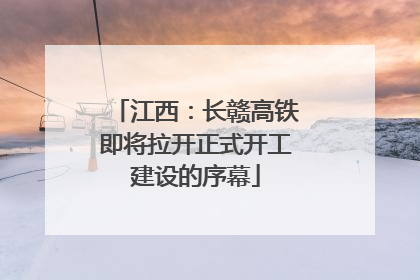 江西：长赣高铁即将拉开正式开工建设的序幕