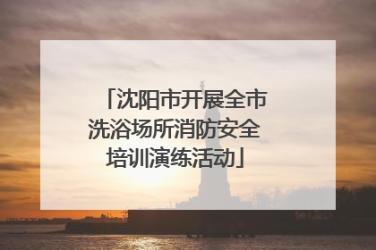 沈阳市开展全市洗浴场所消防安全培训演练活动