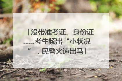 没带准考证、身份证……考生频出“小状况”，民警火速出马