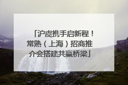 沪虞携手启新程！常熟（上海）招商推介会搭建共赢桥梁