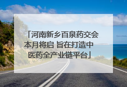 河南新乡百泉药交会本月将启 旨在打造中医药全产业链平台
