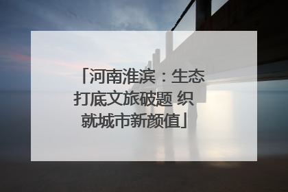 河南淮滨：生态打底文旅破题 织就城市新颜值