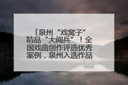 泉州“戏窝子” 精品“大阅兵”！全国戏曲创作评选优秀案例，泉州入选作品数在地级市中最多