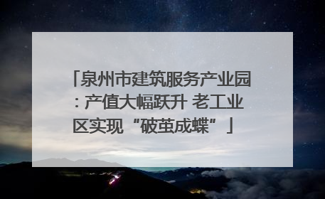 泉州市建筑服务产业园：产值大幅跃升 老工业区实现“破茧成蝶”