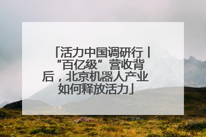 活力中国调研行丨 “百亿级”营收背后，北京机器人产业如何释放活力