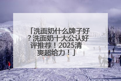 洗面奶什么牌子好？洗面奶十大公认好评推荐！2025清爽超给力！