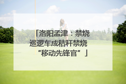 洛阳孟津：禁烧巡逻车成秸秆禁烧“移动先锋官”