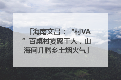 海南文昌：“村VA”百桌村宴聚千人，山海间升腾乡土烟火气