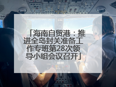 海南自贸港：推进全岛封关准备工作专班第28次领导小组会议召开