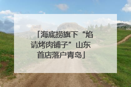 海底捞旗下“焰请烤肉铺子”山东首店落户青岛