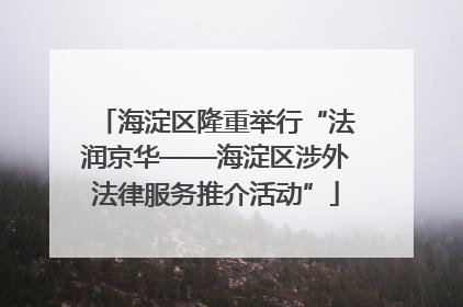海淀区隆重举行“法润京华——海淀区涉外法律服务推介活动”