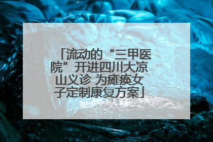 流动的“三甲医院”开进四川大凉山义诊 为瘫痪女子定制康复方案