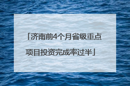济南前4个月省级重点项目投资完成率过半
