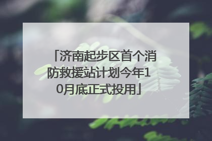 济南起步区首个消防救援站计划今年10月底正式投用