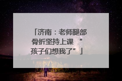 济南：老师腿部骨折坚持上课 “孩子们想我了”