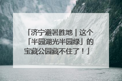 济宁避暑胜地｜这个「半园湖光半园绿」的宝藏公园藏不住了！