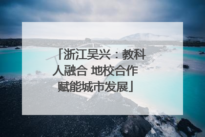 浙江吴兴：教科人融合 地校合作赋能城市发展