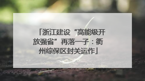 浙江建设“高能级开放强省”再落一子：衢州综保区封关运作