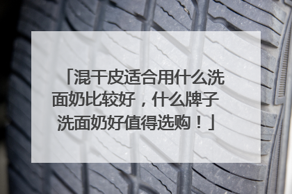 混干皮适合用什么洗面奶比较好，什么牌子洗面奶好值得选购！