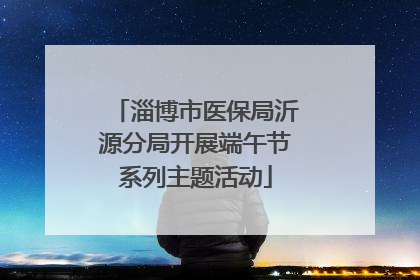 淄博市医保局沂源分局开展端午节系列主题活动
