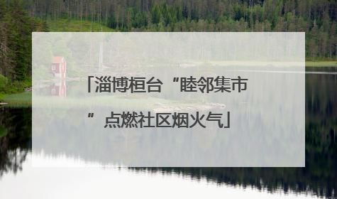 淄博桓台“睦邻集市”点燃社区烟火气