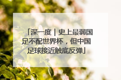 深一度｜史上最弱国足不配世界杯，但中国足球接近触底反弹