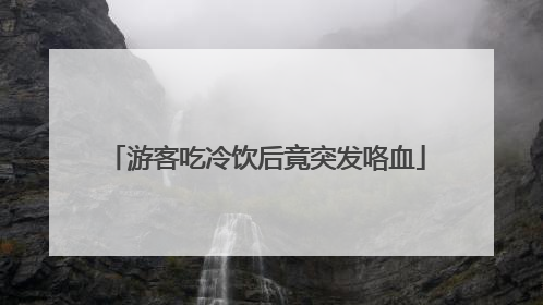 游客吃冷饮后竟突发咯血